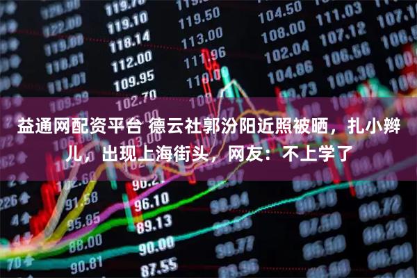 益通网配资平台 德云社郭汾阳近照被晒，扎小辫儿，出现上海街头，网友：不上学了