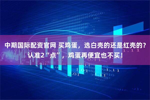 中期国际配资官网 买鸡蛋，选白壳的还是红壳的？认准2“点”，鸡蛋再便宜也不买！