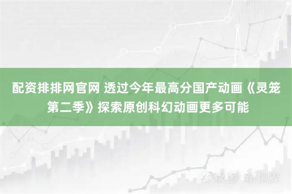 配资排排网官网 透过今年最高分国产动画《灵笼 第二季》探索原创科幻动画更多可能