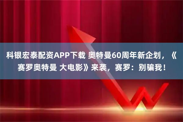 科银宏泰配资APP下载 奥特曼60周年新企划，《赛罗奥特曼 大电影》来袭，赛罗：别骗我！