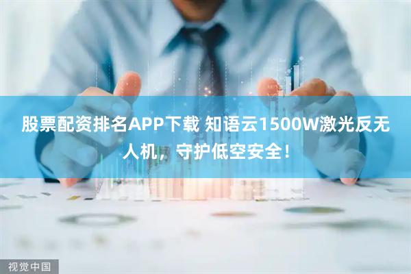 股票配资排名APP下载 知语云1500W激光反无人机，守护低空安全！