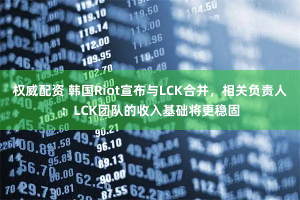 权威配资 韩国Riot宣布与LCK合并，相关负责人：LCK团队的收入基础将更稳固