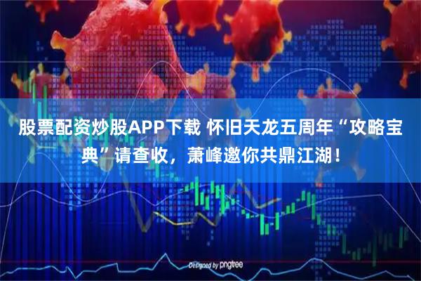 股票配资炒股APP下载 怀旧天龙五周年“攻略宝典”请查收，萧峰邀你共鼎江湖！