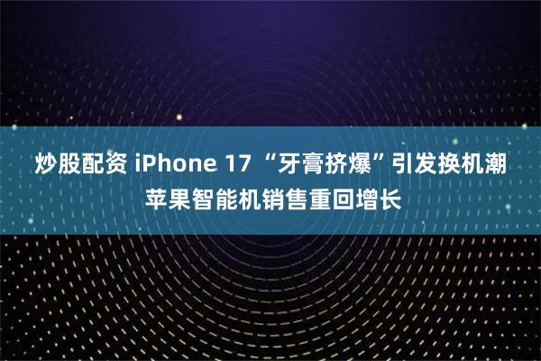 炒股配资 iPhone 17 “牙膏挤爆”引发换机潮 苹果智能机销售重回增长