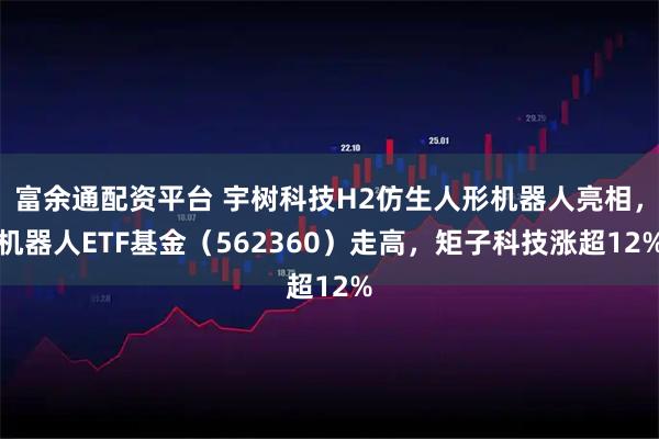 富余通配资平台 宇树科技H2仿生人形机器人亮相，机器人ETF基金（562360）走高，矩子科技涨超12%