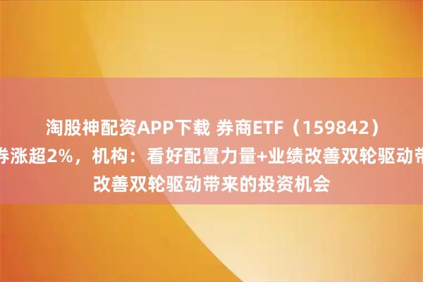 淘股神配资APP下载 券商ETF(159842)飘红,天风证券涨超2%,机构:看好配置力量+业绩改善双轮驱动带来的投资机会
