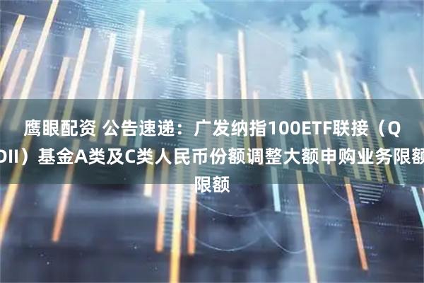 鹰眼配资 公告速递：广发纳指100ETF联接（QDII）基金A类及C类人民币份额调整大额申购业务限额