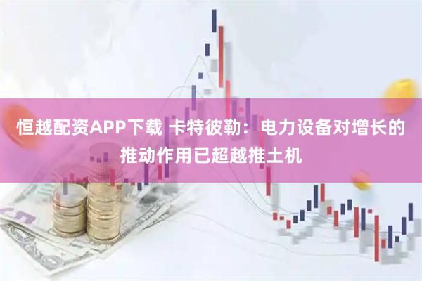 恒越配资APP下载 卡特彼勒：电力设备对增长的推动作用已超越推土机
