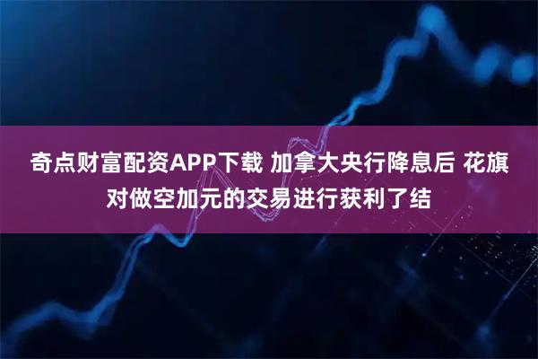 奇点财富配资APP下载 加拿大央行降息后 花旗对做空加元的交易进行获利了结