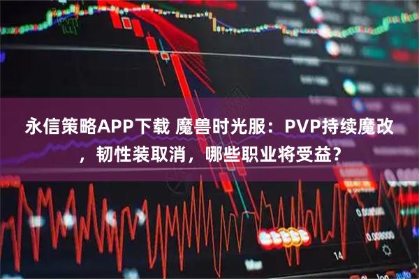 永信策略APP下载 魔兽时光服：PVP持续魔改，韧性装取消，哪些职业将受益？
