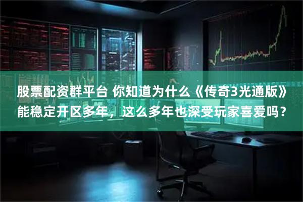股票配资群平台 你知道为什么《传奇3光通版》能稳定开区多年,这么多年也深受玩家喜爱吗?