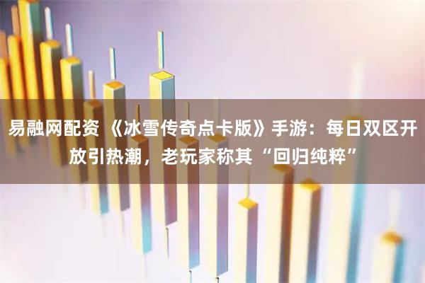 易融网配资 《冰雪传奇点卡版》手游:每日双区开放引热潮,老玩家称其 “回归纯粹”