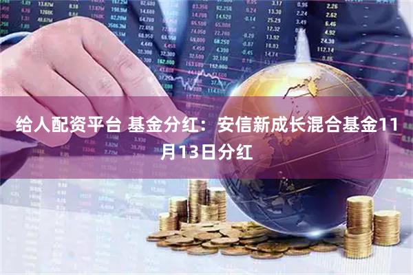 给人配资平台 基金分红：安信新成长混合基金11月13日分红