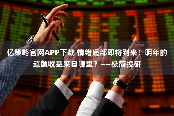 亿策略官网APP下载 情绪底部即将到来!明年的超额收益来自哪里?——极简投研