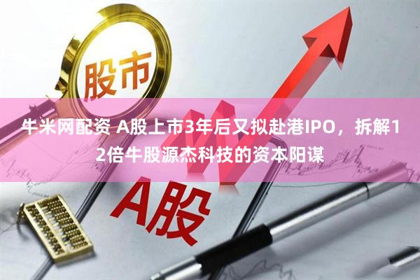 牛米网配资 A股上市3年后又拟赴港IPO，拆解12倍牛股源杰科技的资本阳谋