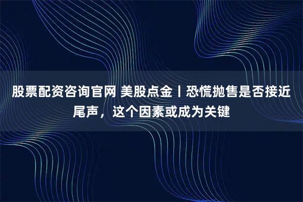 股票配资咨询官网 美股点金丨恐慌抛售是否接近尾声，这个因素或成为关键