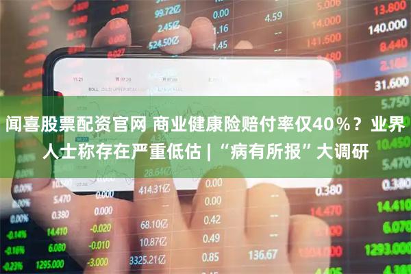 闻喜股票配资官网 商业健康险赔付率仅40％？业界人士称存在严重低估 | “病有所报”大调研