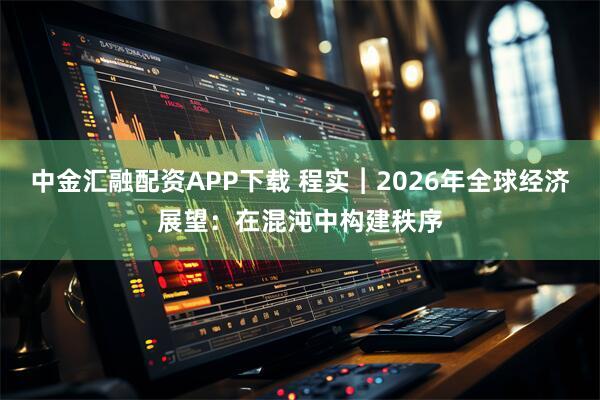 中金汇融配资APP下载 程实︱2026年全球经济展望：在混沌中构建秩序