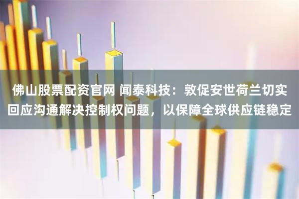 佛山股票配资官网 闻泰科技：敦促安世荷兰切实回应沟通解决控制权问题，以保障全球供应链稳定