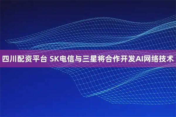 四川配资平台 SK电信与三星将合作开发AI网络技术