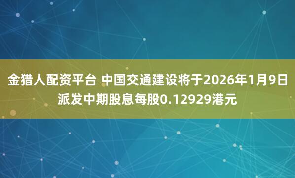 金猎人配资平台 中国交通建设将于2026年1月9日派发中期股息每股0.12929港元