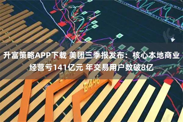 升富策略APP下载 美团三季报发布：核心本地商业经营亏141亿元 年交易用户数破8亿