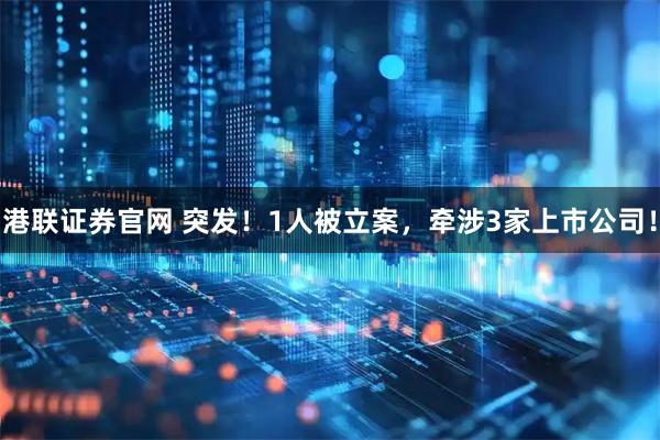 港联证券官网 突发！1人被立案，牵涉3家上市公司！