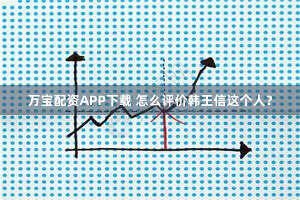万宝配资APP下载 怎么评价韩王信这个人？