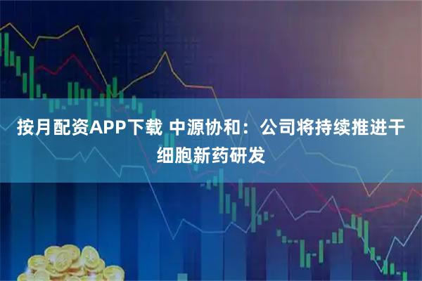 按月配资APP下载 中源协和：公司将持续推进干细胞新药研发