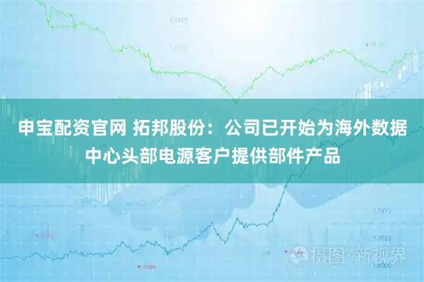 申宝配资官网 拓邦股份：公司已开始为海外数据中心头部电源客户提供部件产品