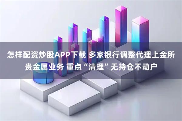 怎样配资炒股APP下载 多家银行调整代理上金所贵金属业务 重点“清理”无持仓不动户