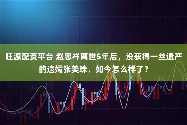 旺源配资平台 赵忠祥离世5年后，没获得一丝遗产的遗孀张美珠，如今怎么样了？
