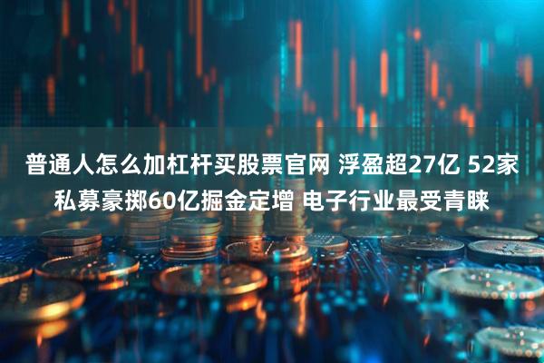 普通人怎么加杠杆买股票官网 浮盈超27亿 52家私募豪掷60亿掘金定增 电子行业最受青睐