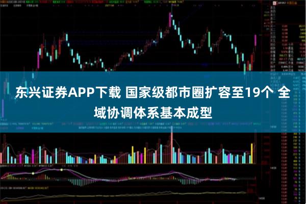 东兴证券APP下载 国家级都市圈扩容至19个 全域协调体系基本成型