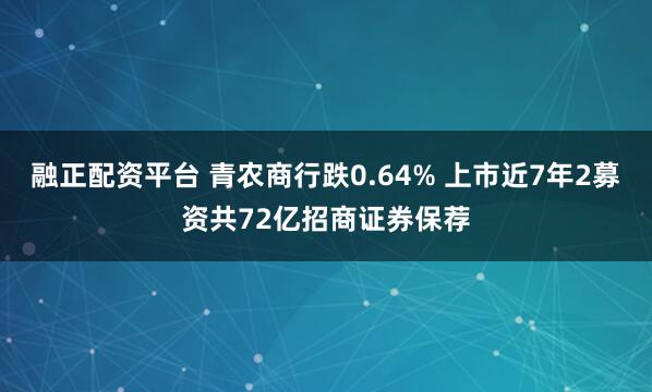 融正配资平台 青农商行跌0.64% 上市近7年2募资共72亿招商证券保荐