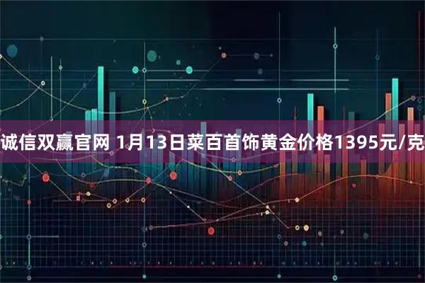 诚信双赢官网 1月13日菜百首饰黄金价格1395元/克