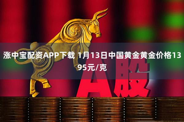 涨中宝配资APP下载 1月13日中国黄金黄金价格1395元/克