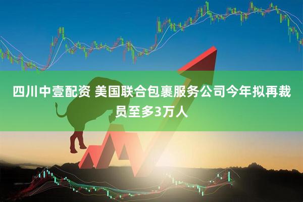 四川中壹配资 美国联合包裹服务公司今年拟再裁员至多3万人