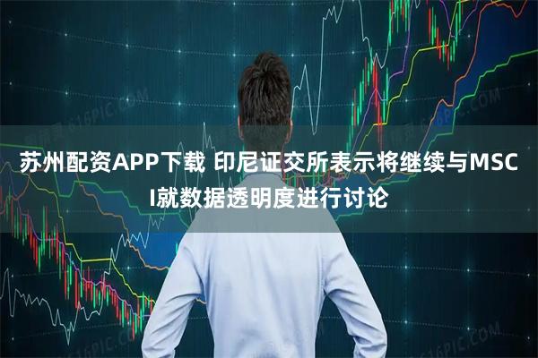 苏州配资APP下载 印尼证交所表示将继续与MSCI就数据透明度进行讨论