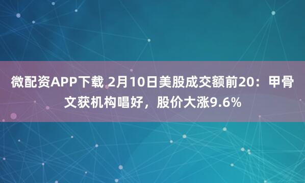 微配资APP下载 2月10日美股成交额前20：甲骨文获机构唱好，股价大涨9.6%
