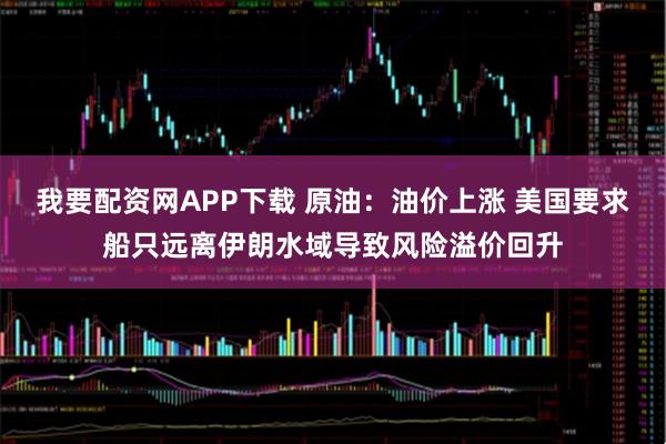 我要配资网APP下载 原油：油价上涨 美国要求船只远离伊朗水域导致风险溢价回升
