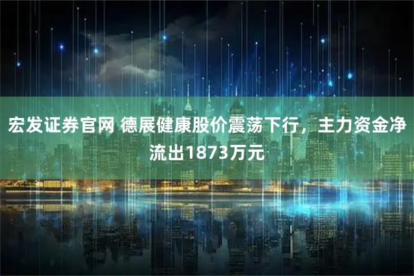 宏发证券官网 德展健康股价震荡下行，主力资金净流出1873万元